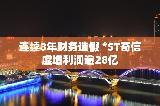 连续8年财务造假 *ST奇信虚增利润逾28亿