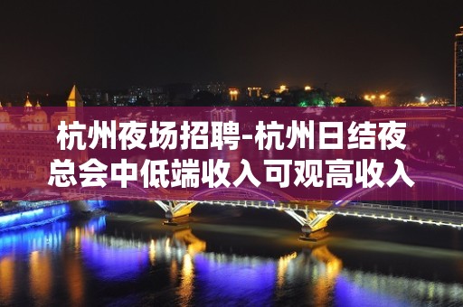 杭州夜场招聘-杭州日结夜总会中低端收入可观高收入常见