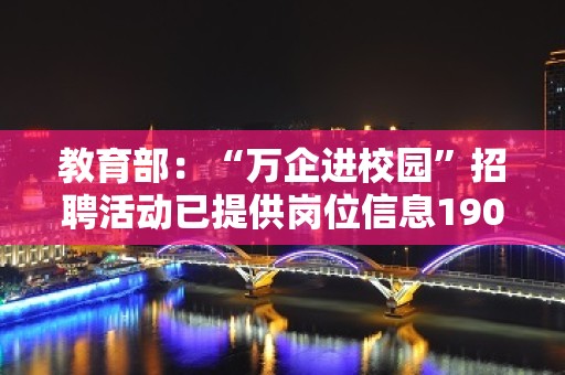 教育部：“万企进校园”招聘活动已提供岗位信息1900万余个