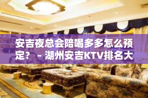 安吉夜总会陪喝多多怎么预定？ – 湖州安吉KTV排名大全