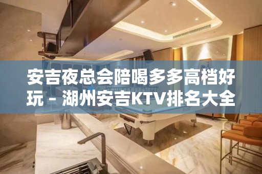 安吉夜总会陪喝多多高档好玩 – 湖州安吉KTV排名大全