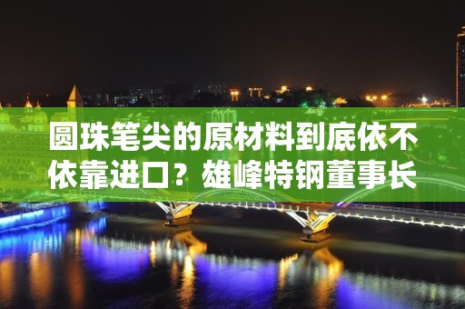 圆珠笔尖的原材料到底依不依靠进口？雄峰特钢董事长何德雄又提出来了