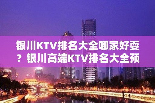 银川KTV排名大全哪家好耍？银川高端KTV排名大全预定