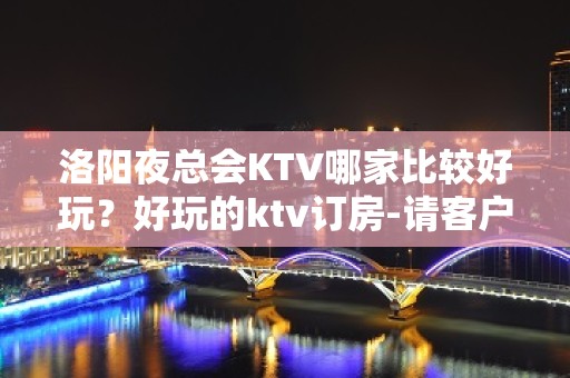 洛阳夜总会KTV哪家比较好玩？好玩的ktv订房-请客户预订首 - 洛阳涧西KTV大全 