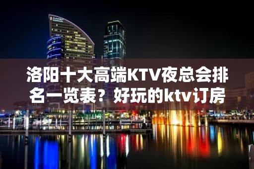 洛阳十大高端KTV夜总会排名一览表？好玩的ktv订房-玩到不 - 洛阳宜阳KTV大全 