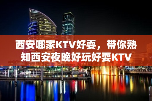 西安哪家KTV好耍，带你熟知西安夜晚好玩好耍KTV