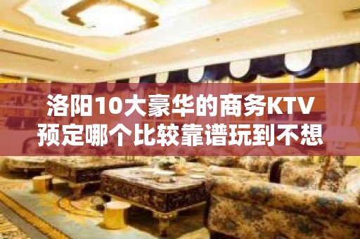 洛阳10大豪华的商务KTV预定哪个比较靠谱玩到不想走 - 洛阳洛龙KTV大全 