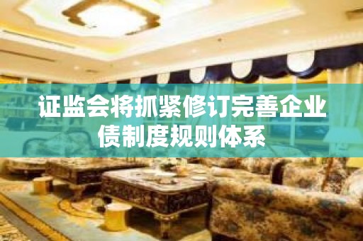 证监会将抓紧修订完善企业债制度规则体系