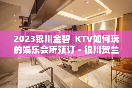 2023银川金碧  KTV如何玩的娱乐会所预订 – 银川贺兰KTV排名大全