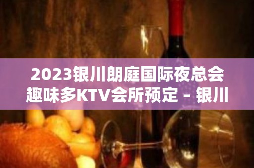 2023银川朗庭国际夜总会趣味多KTV会所预定 – 银川永宁KTV排名大全