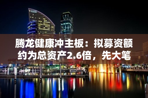 腾龙健康冲主板：拟募资额约为总资产2.6倍，先大笔分红再补流有必要吗？