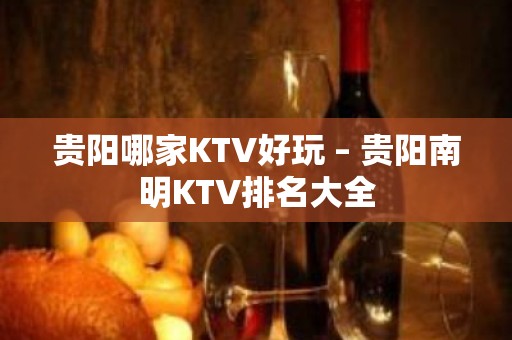 贵阳哪家KTV好玩 – 贵阳南明KTV排名大全