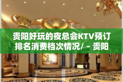 贵阳好玩的夜总会KTV预订排名消费档次情况/ – 贵阳云岩KTV排名大全