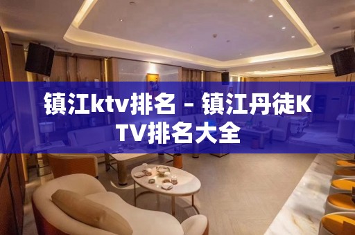 镇江ktv排名 – 镇江丹徒KTV排名大全