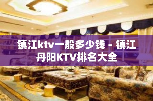 镇江ktv一般多少钱 – 镇江丹阳KTV排名大全