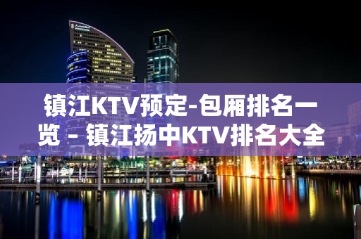 镇江KTV预定-包厢排名一览 – 镇江扬中KTV排名大全