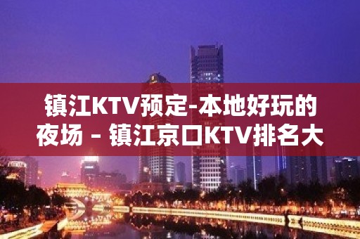 镇江KTV预定-本地好玩的夜场 – 镇江京口KTV排名大全