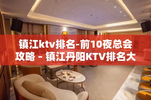 镇江ktv排名-前10夜总会攻略 – 镇江丹阳KTV排名大全