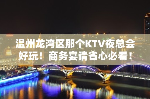 温州龙湾区那个KTV夜总会好玩！商务宴请省心必看！ - 温州龙湾KTV大全 