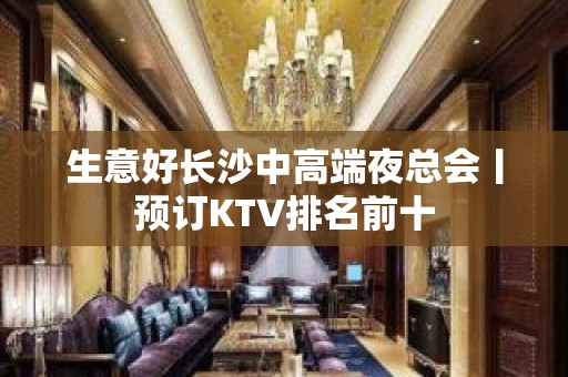 生意好长沙中高端夜总会丨预订KTV排名前十