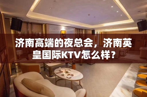 济南高端的夜总会，济南英皇国际KTV怎么样？