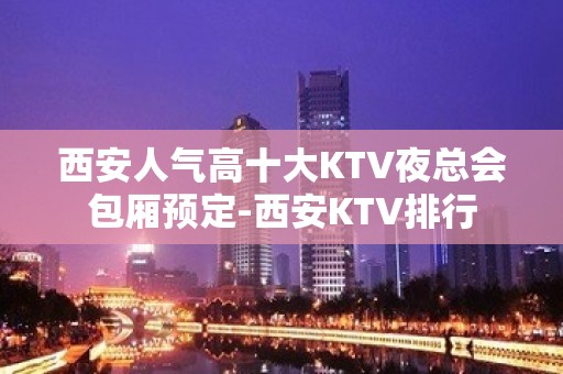 西安人气高十大KTV夜总会包厢预定-西安KTV排行