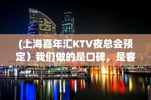 (上海嘉年汇KTV夜总会预定）我们做的是口碑，是客户回头率