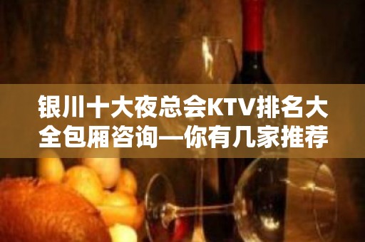 银川十大夜总会KTV排名大全包厢咨询—你有几家推荐