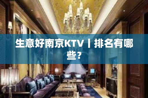 生意好南京KTV丨排名有哪些？