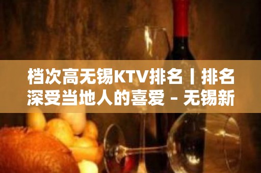 档次高无锡KTV排名丨排名深受当地人的喜爱 – 无锡新区KTV排名大全