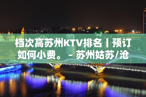 档次高苏州KTV排名丨预订如何小费。 – 苏州姑苏/沧浪/金阊/平江KTV排名大全