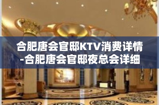 合肥唐会官邸KTV消费详情-合肥唐会官邸夜总会详细攻略