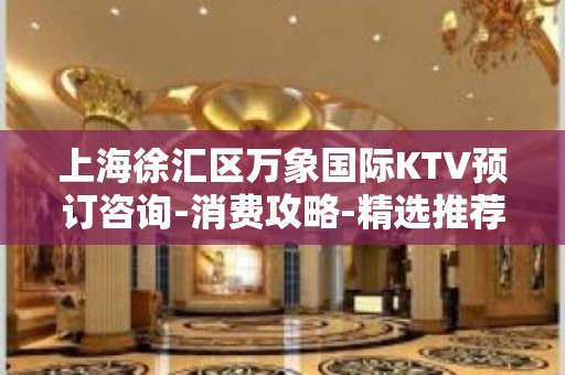 上海徐汇区万象国际KTV预订咨询-消费攻略-精选推荐