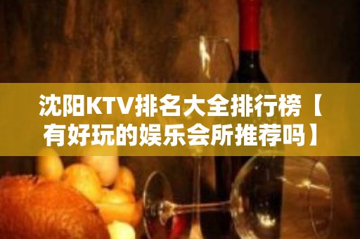 沈阳KTV排名大全排行榜【有好玩的娱乐会所推荐吗】