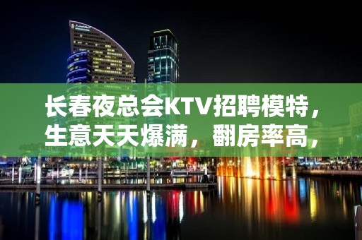 长春夜总会KTV招聘模特，生意天天爆满，翻房率高，工资日结