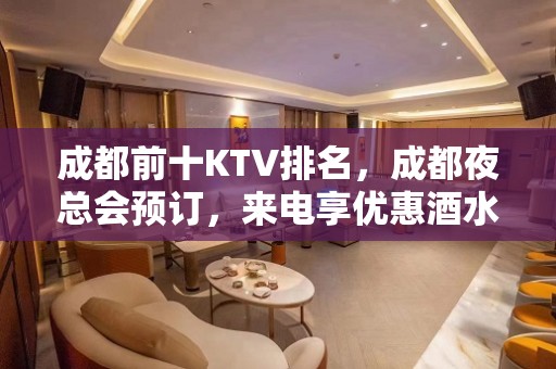 成都前十KTV排名，成都夜总会预订，来电享优惠酒水买二送一