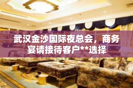 武汉金沙国际夜总会，商务宴请接待客户**选择