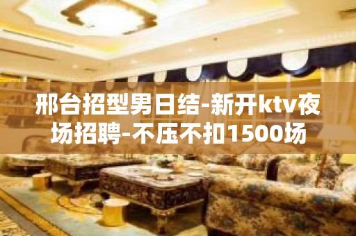 邢台招型男日结-新开ktv夜场招聘-不压不扣1500场