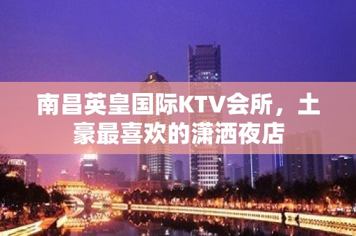 南昌英皇国际KTV会所，土豪最喜欢的潇洒夜店