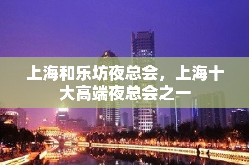 上海和乐坊夜总会，上海十大高端夜总会之一