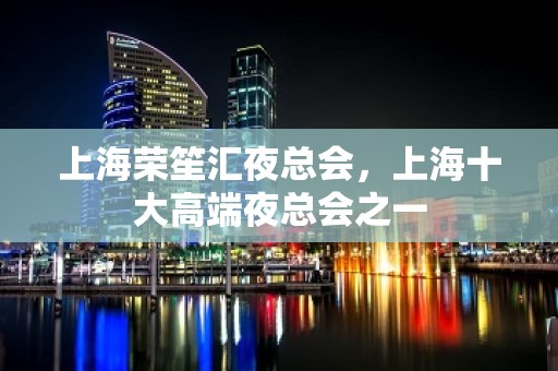 上海荣笙汇夜总会，上海十大高端夜总会之一