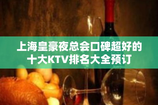 上海皇豪夜总会口碑超好的十大KTV排名大全预订