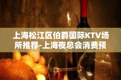 上海松江区伯爵国际KTV场所推荐-上海夜总会消费预订