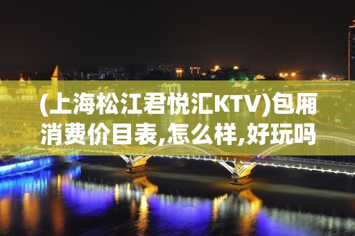 (上海松江君悦汇KTV)包厢消费价目表,怎么样,好玩吗？