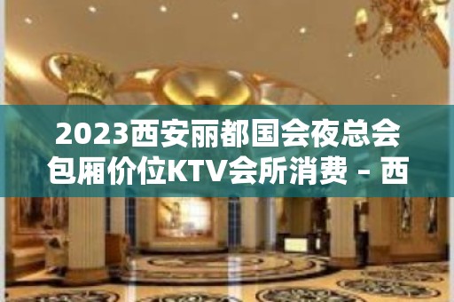 2023西安丽都国会夜总会包厢价位KTV会所消费 – 西安灞桥红旗KTV排名大全