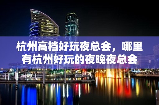 杭州高档好玩夜总会，哪里有杭州好玩的夜晚夜总会