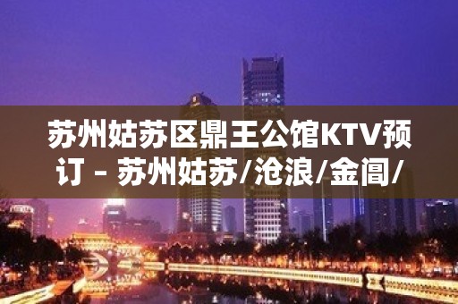 苏州姑苏区鼎王公馆KTV预订 – 苏州姑苏/沧浪/金阊/平江彩香KTV排名大全