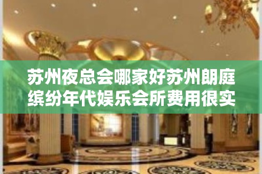 苏州夜总会哪家好苏州朗庭缤纷年代娱乐会所费用很实惠 – 苏州姑苏/沧浪/金阊/平江葑门KTV排名大全