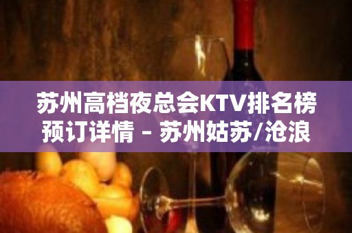 苏州高档夜总会KTV排名榜预订详情 – 苏州姑苏/沧浪/金阊/平江KTV排名大全