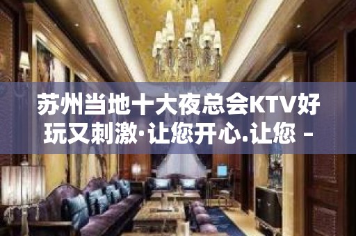 苏州当地十大夜总会KTV好玩又刺激·让您开心.让您 – 苏州姑苏/沧浪/金阊/平江KTV排名大全